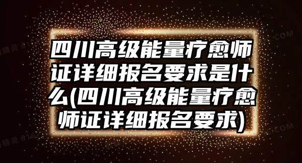 四川高級(jí)能量療愈師證詳細(xì)報(bào)名要求是什么(四川高級(jí)能量療愈師證詳細(xì)報(bào)名要求)