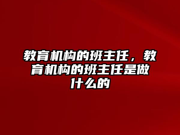 教育機(jī)構(gòu)的班主任，教育機(jī)構(gòu)的班主任是做什么的