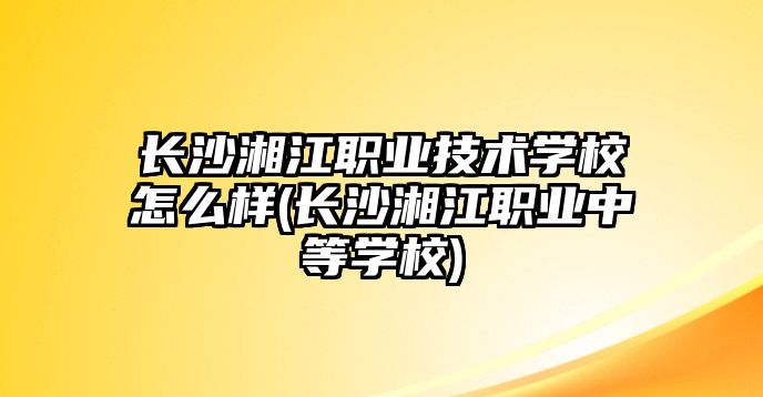 長沙湘江職業(yè)技術學校怎么樣(長沙湘江職業(yè)中等學校)