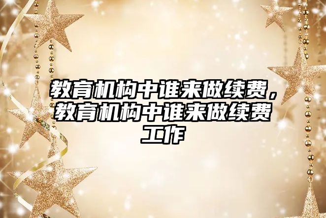 教育機構(gòu)中誰來做續(xù)費，教育機構(gòu)中誰來做續(xù)費工作