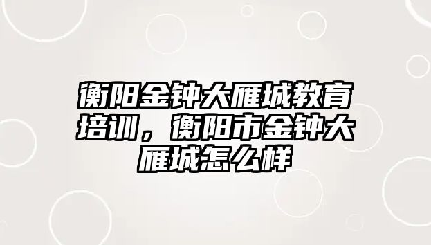 衡陽金鐘大雁城教育培訓，衡陽市金鐘大雁城怎么樣