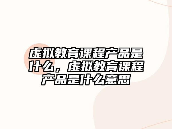 虛擬教育課程產(chǎn)品是什么，虛擬教育課程產(chǎn)品是什么意思