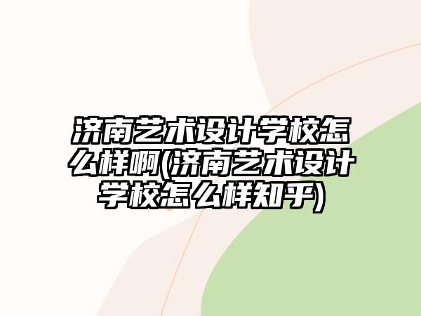 濟(jì)南藝術(shù)設(shè)計(jì)學(xué)校怎么樣啊(濟(jì)南藝術(shù)設(shè)計(jì)學(xué)校怎么樣知乎)