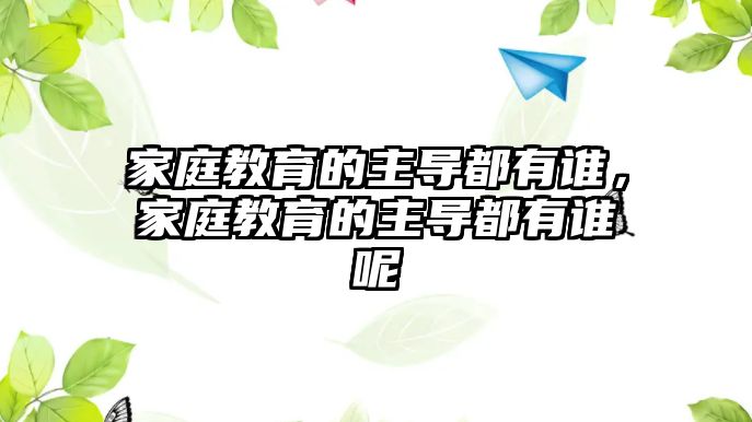 家庭教育的主導(dǎo)都有誰，家庭教育的主導(dǎo)都有誰呢