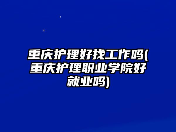 重慶護(hù)理好找工作嗎(重慶護(hù)理職業(yè)學(xué)院好就業(yè)嗎)