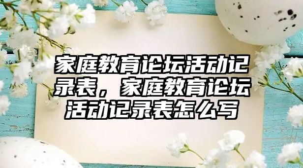 家庭教育論壇活動(dòng)記錄表，家庭教育論壇活動(dòng)記錄表怎么寫