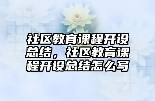 社區(qū)教育課程開設(shè)總結(jié)，社區(qū)教育課程開設(shè)總結(jié)怎么寫