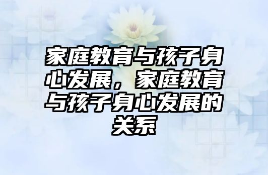 家庭教育與孩子身心發(fā)展，家庭教育與孩子身心發(fā)展的關(guān)系