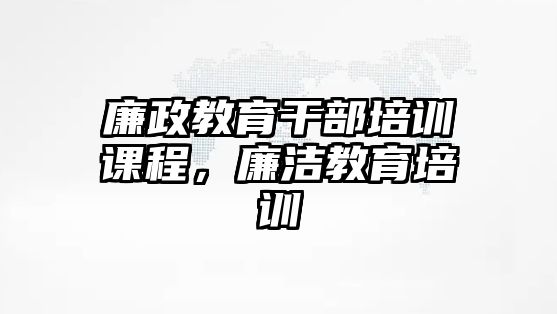 廉政教育干部培訓(xùn)課程，廉潔教育培訓(xùn)