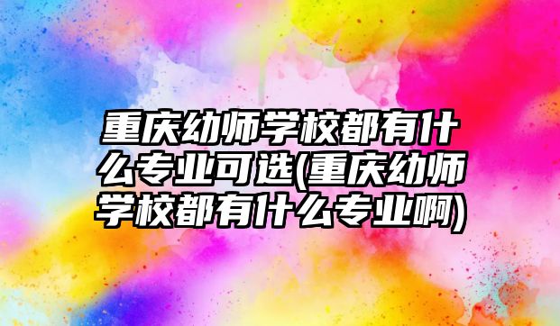 重慶幼師學校都有什么專業(yè)可選(重慶幼師學校都有什么專業(yè)啊)