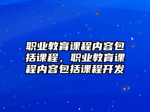 職業(yè)教育課程內容包括課程，職業(yè)教育課程內容包括課程開發(fā)