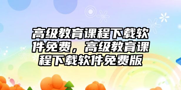 高級教育課程下載軟件免費，高級教育課程下載軟件免費版