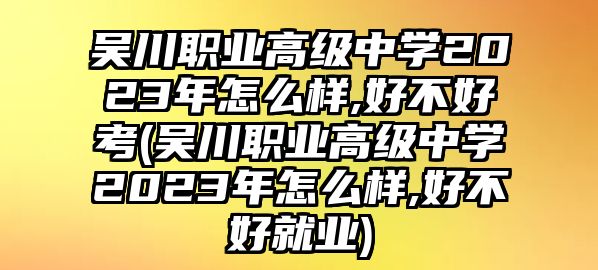 吳川職業(yè)高級(jí)中學(xué)2023年怎么樣,好不好考(吳川職業(yè)高級(jí)中學(xué)2023年怎么樣,好不好就業(yè))