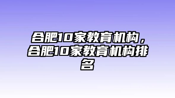 合肥10家教育機(jī)構(gòu)，合肥10家教育機(jī)構(gòu)排名