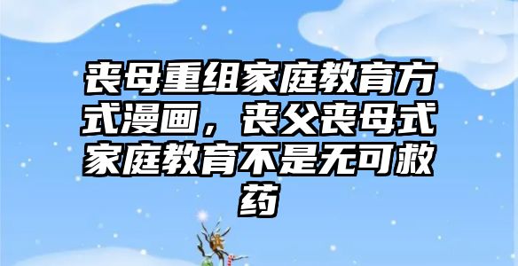 喪母重組家庭教育方式漫畫，喪父喪母式家庭教育不是無可救藥