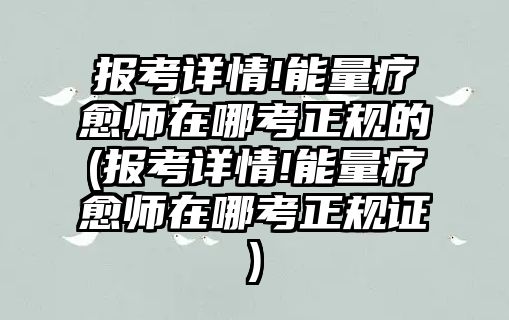 報(bào)考詳情!能量療愈師在哪考正規(guī)的(報(bào)考詳情!能量療愈師在哪考正規(guī)證)