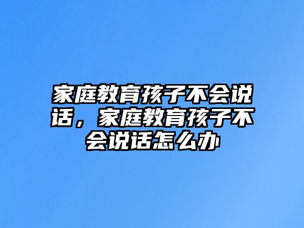 家庭教育孩子不會說話，家庭教育孩子不會說話怎么辦