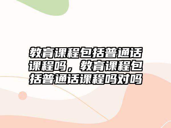 教育課程包括普通話課程嗎，教育課程包括普通話課程嗎對嗎