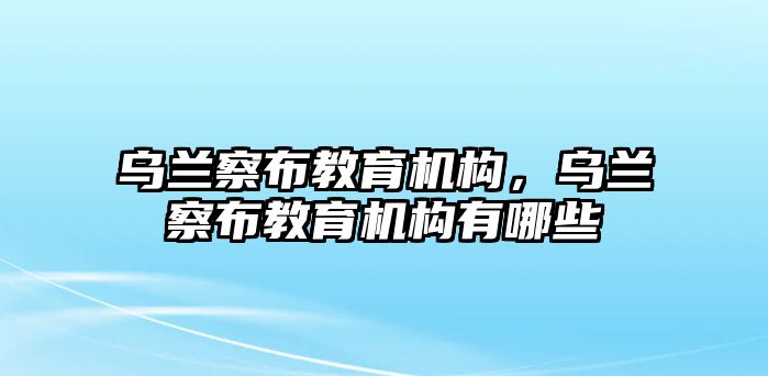 烏蘭察布教育機(jī)構(gòu)，烏蘭察布教育機(jī)構(gòu)有哪些