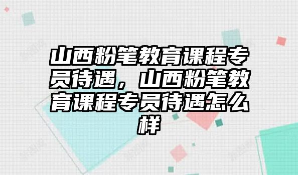 山西粉筆教育課程專員待遇，山西粉筆教育課程專員待遇怎么樣