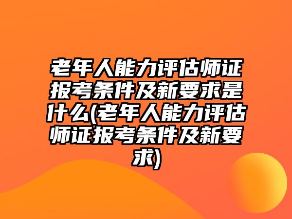 老年人能力評(píng)估師證報(bào)考條件及新要求是什么(老年人能力評(píng)估師證報(bào)考條件及新要求)