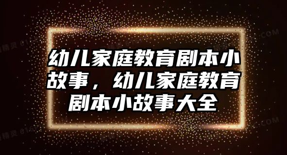 幼兒家庭教育劇本小故事，幼兒家庭教育劇本小故事大全