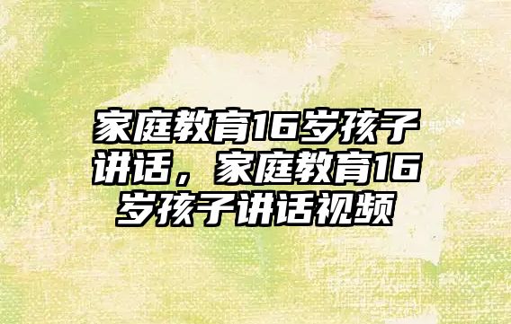 家庭教育16歲孩子講話，家庭教育16歲孩子講話視頻