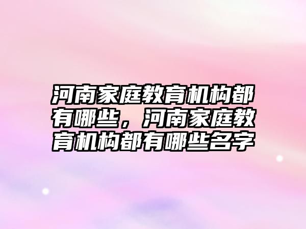 河南家庭教育機構都有哪些，河南家庭教育機構都有哪些名字