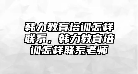 韓力教育培訓(xùn)怎樣聯(lián)系，韓力教育培訓(xùn)怎樣聯(lián)系老師