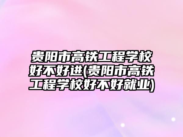 貴陽市高鐵工程學校好不好進(貴陽市高鐵工程學校好不好就業(yè))