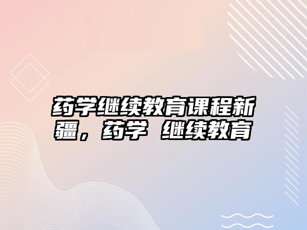 藥學繼續(xù)教育課程新疆，藥學 繼續(xù)教育