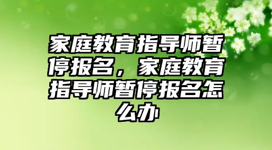 家庭教育指導(dǎo)師暫停報(bào)名，家庭教育指導(dǎo)師暫停報(bào)名怎么辦