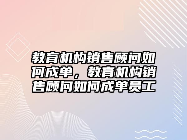 教育機構銷售顧問如何成單，教育機構銷售顧問如何成單員工