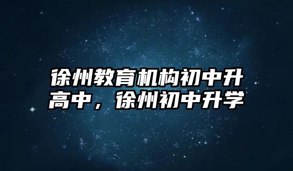 徐州教育機(jī)構(gòu)初中升高中，徐州初中升學(xué)