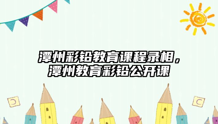 潭州彩鉛教育課程錄相，潭州教育彩鉛公開課