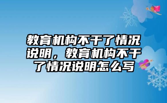 教育機(jī)構(gòu)不干了情況說明，教育機(jī)構(gòu)不干了情況說明怎么寫