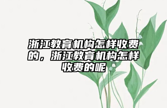 浙江教育機構(gòu)怎樣收費的，浙江教育機構(gòu)怎樣收費的呢