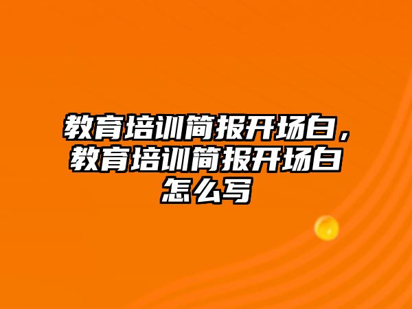 教育培訓(xùn)簡報開場白，教育培訓(xùn)簡報開場白怎么寫