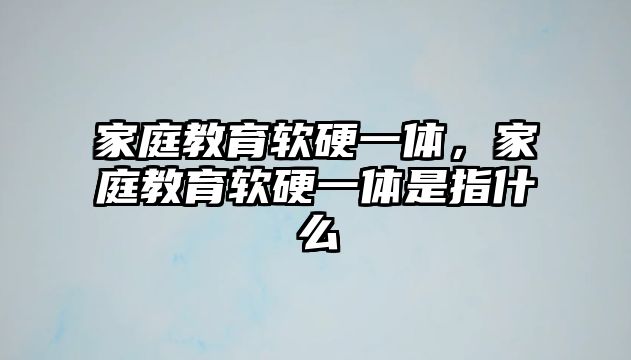 家庭教育軟硬一體，家庭教育軟硬一體是指什么