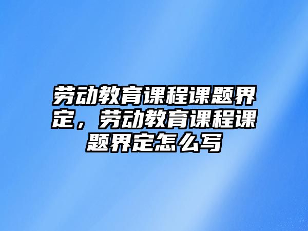 勞動教育課程課題界定，勞動教育課程課題界定怎么寫