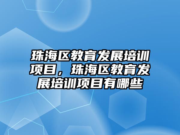 珠海區(qū)教育發(fā)展培訓項目，珠海區(qū)教育發(fā)展培訓項目有哪些