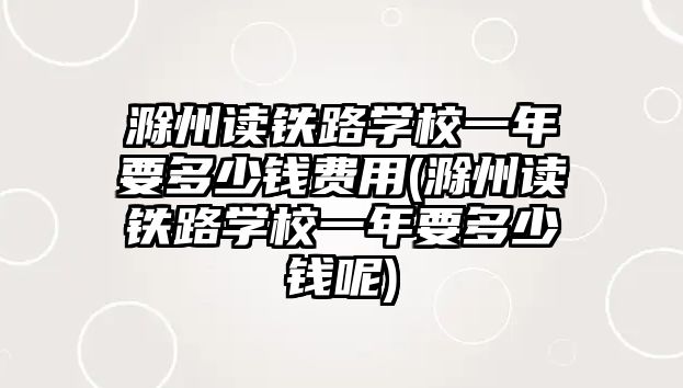 滁州讀鐵路學校一年要多少錢費用(滁州讀鐵路學校一年要多少錢呢)