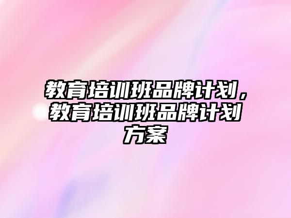 教育培訓(xùn)班品牌計劃，教育培訓(xùn)班品牌計劃方案