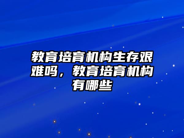 教育培育機(jī)構(gòu)生存艱難嗎，教育培育機(jī)構(gòu)有哪些