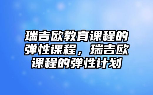 瑞吉?dú)W教育課程的彈性課程，瑞吉?dú)W課程的彈性計(jì)劃