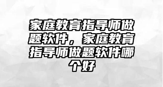 家庭教育指導(dǎo)師做題軟件，家庭教育指導(dǎo)師做題軟件哪個(gè)好