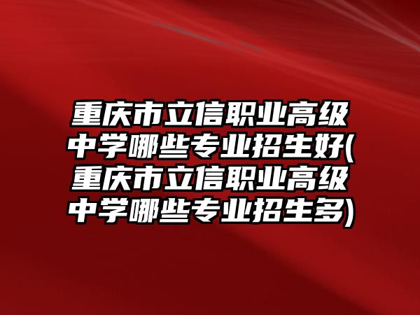 重慶市立信職業(yè)高級(jí)中學(xué)哪些專(zhuān)業(yè)招生好(重慶市立信職業(yè)高級(jí)中學(xué)哪些專(zhuān)業(yè)招生多)