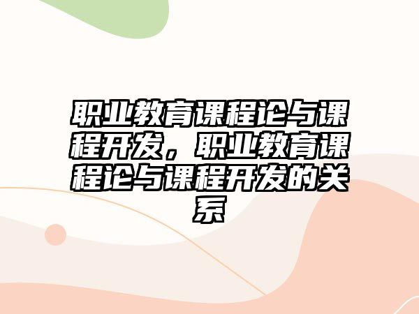 職業(yè)教育課程論與課程開(kāi)發(fā)，職業(yè)教育課程論與課程開(kāi)發(fā)的關(guān)系