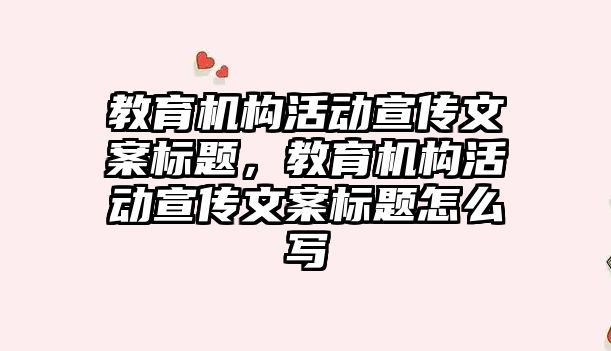 教育機構(gòu)活動宣傳文案標(biāo)題，教育機構(gòu)活動宣傳文案標(biāo)題怎么寫