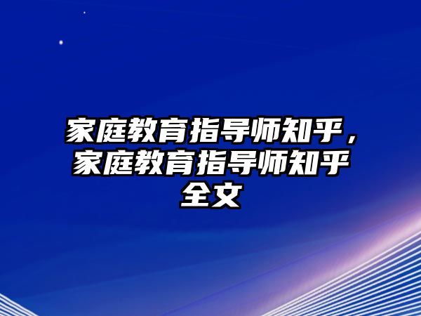 家庭教育指導(dǎo)師知乎，家庭教育指導(dǎo)師知乎全文